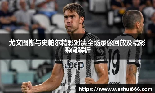 尤文图斯与史帕尔精彩对决全场录像回放及精彩瞬间解析